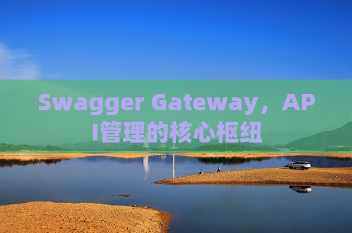 Swagger Gateway,API管理的核心枢纽