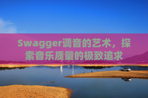 Swagger调音的艺术,探索音乐质量的极致追求