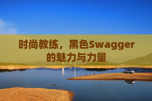 时尚教练,黑色Swagger的魅力与力量 时尚教练,黑色Swagger的魅力与力量